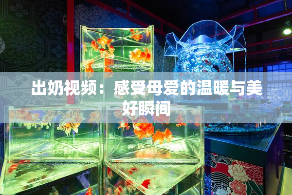 出奶视频：感受母爱的温暖与美好瞬间