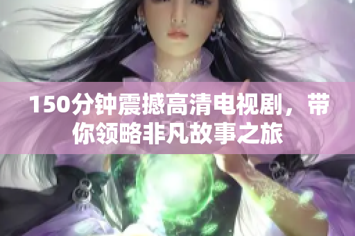 150分钟震撼高清电视剧，带你领略非凡故事之旅