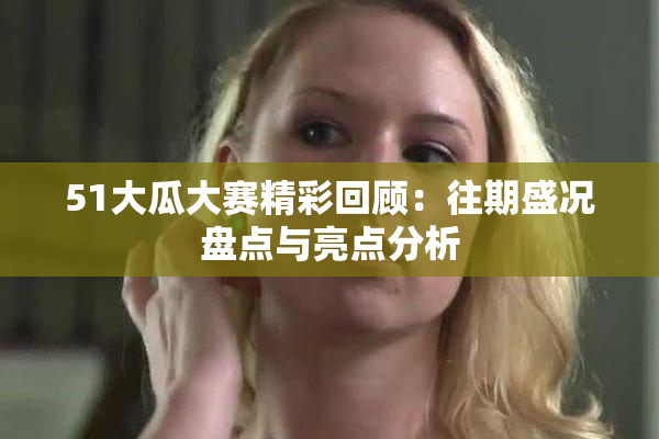 51大瓜大赛精彩回顾：往期盛况盘点与亮点分析