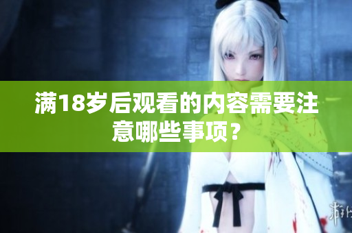满18岁后观看的内容需要注意哪些事项？