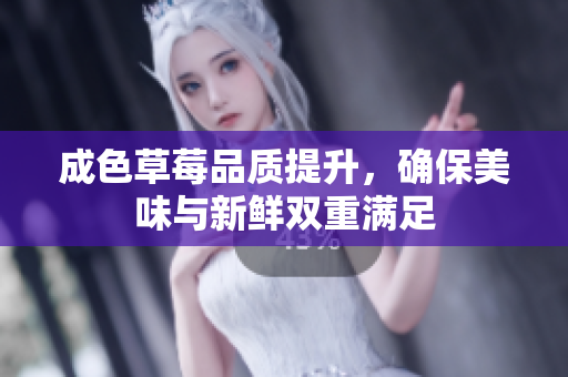 成色草莓品质提升，确保美味与新鲜双重满足