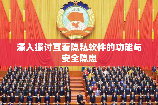 深入探讨互看隐私软件的功能与安全隐患