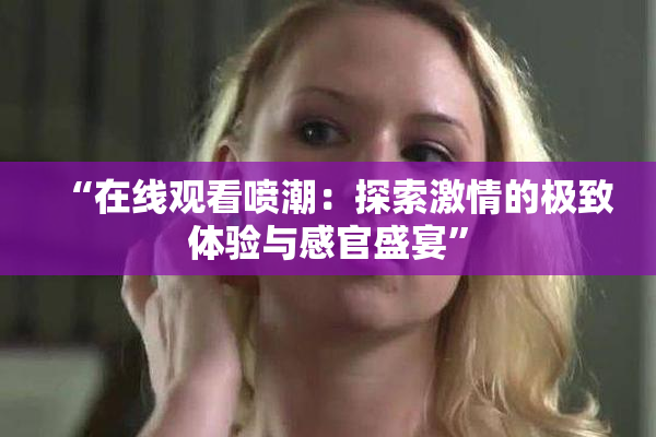 “在线观看喷潮：探索激情的极致体验与感官盛宴”
