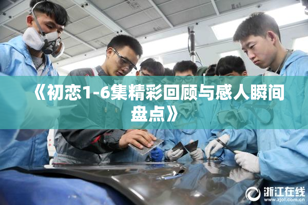 《初恋1-6集精彩回顾与感人瞬间盘点》