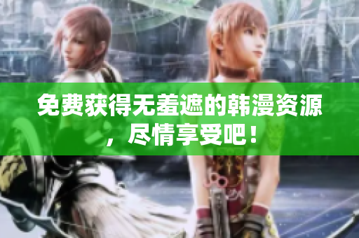 免费获得无羞遮的韩漫资源，尽情享受吧！
