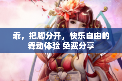 乖，把脚分开，快乐自由的舞动体验 免费分享