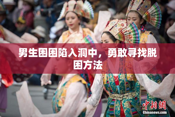 男生困困陷入洞中，勇敢寻找脱困方法