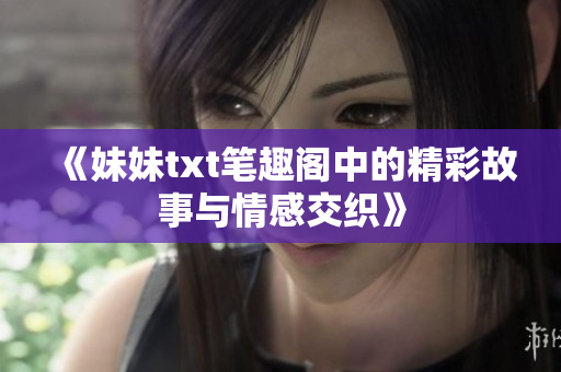《妹妹txt笔趣阁中的精彩故事与情感交织》