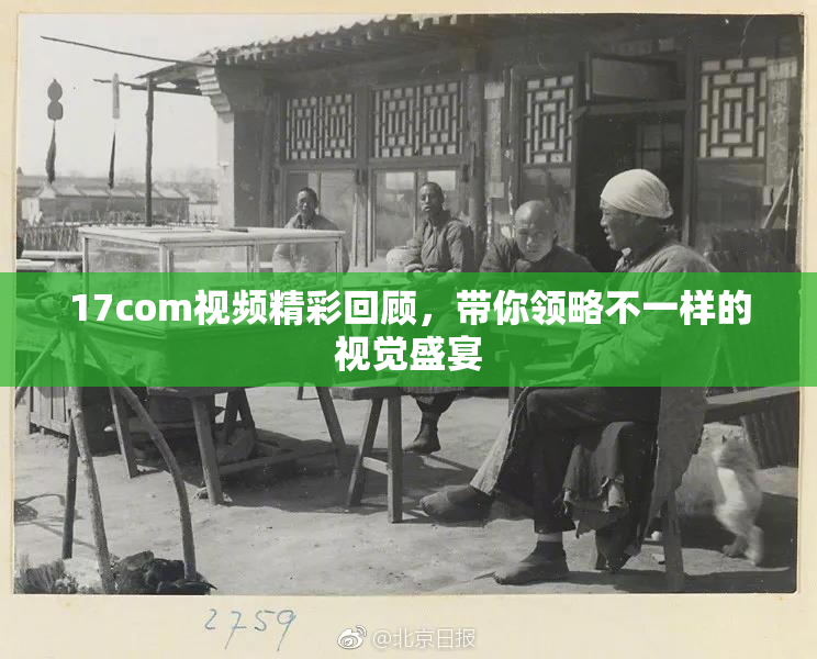 17com视频精彩回顾，带你领略不一样的视觉盛宴