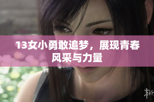 13女小勇敢追梦，展现青春风采与力量