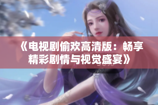《电视剧偷欢高清版：畅享精彩剧情与视觉盛宴》