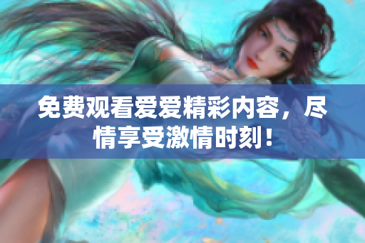 免费观看爱爱精彩内容，尽情享受激情时刻！