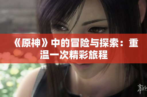 《原神》中的冒险与探索：重温一次精彩旅程