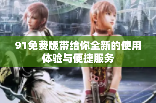 91免费版带给你全新的使用体验与便捷服务