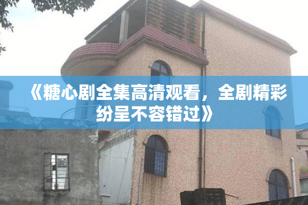 《糖心剧全集高清观看，全剧精彩纷呈不容错过》