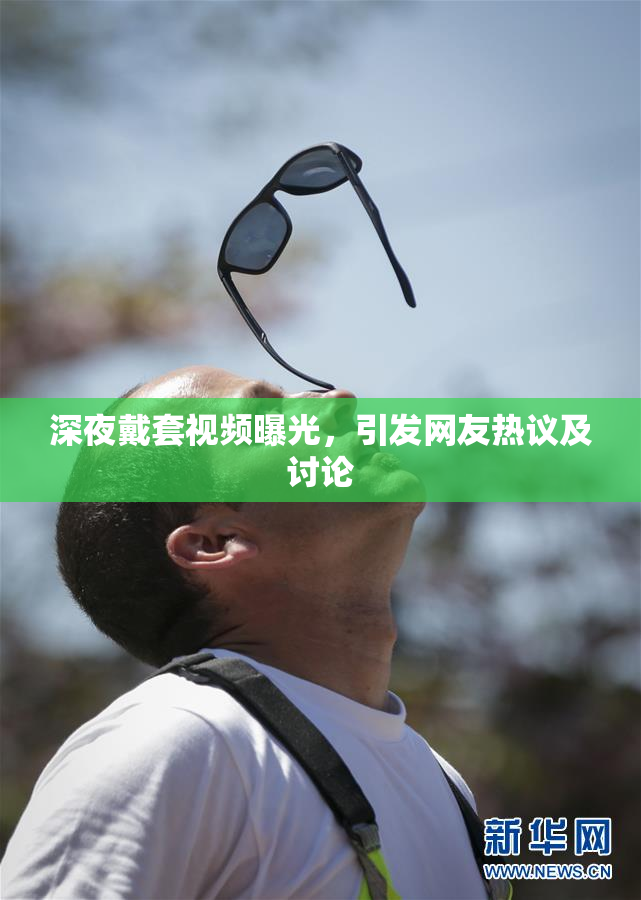 深夜戴套视频曝光，引发网友热议及讨论