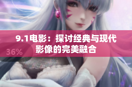9.1电影：探讨经典与现代影像的完美融合