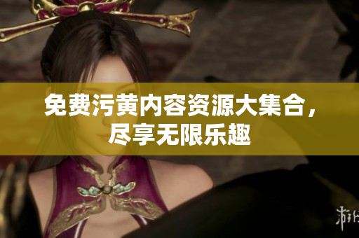 免费污黄内容资源大集合，尽享无限乐趣