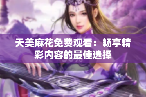 天美麻花免费观看：畅享精彩内容的最佳选择
