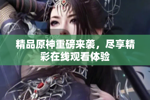 精品原神重磅来袭，尽享精彩在线观看体验