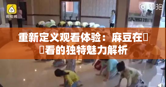 重新定义观看体验：麻豆在線觀看的独特魅力解析
