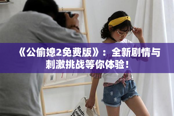 《公偷媳2免费版》：全新剧情与刺激挑战等你体验！