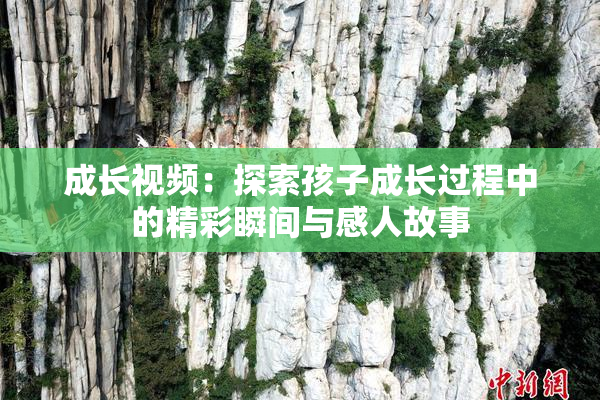 成长视频：探索孩子成长过程中的精彩瞬间与感人故事