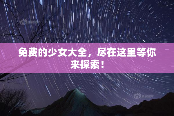 免费的少女大全，尽在这里等你来探索！