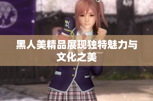 黑人美精品展现独特魅力与文化之美