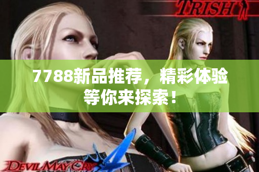 7788新品推荐，精彩体验等你来探索！
