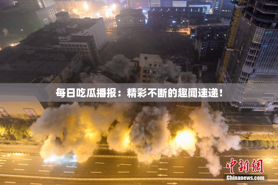 每日吃瓜播报：精彩不断的趣闻速递！