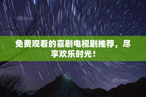 免费观看的喜剧电视剧推荐，尽享欢乐时光！