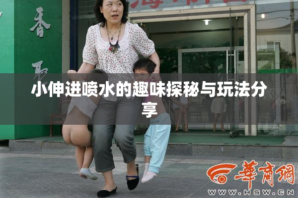 小伸进喷水的趣味探秘与玩法分享