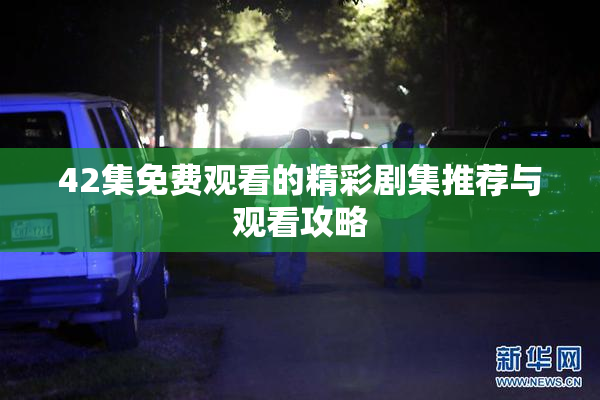 42集免费观看的精彩剧集推荐与观看攻略