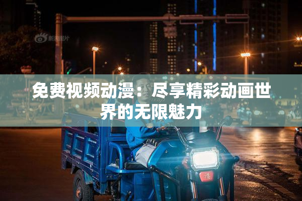 免费视频动漫：尽享精彩动画世界的无限魅力