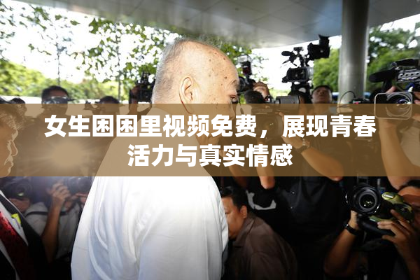 女生困困里视频免费，展现青春活力与真实情感