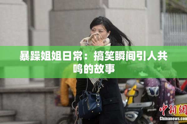 暴躁姐姐日常：搞笑瞬间引人共鸣的故事
