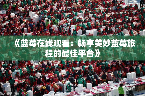 《蓝莓在线观看：畅享美妙蓝莓旅程的最佳平台》