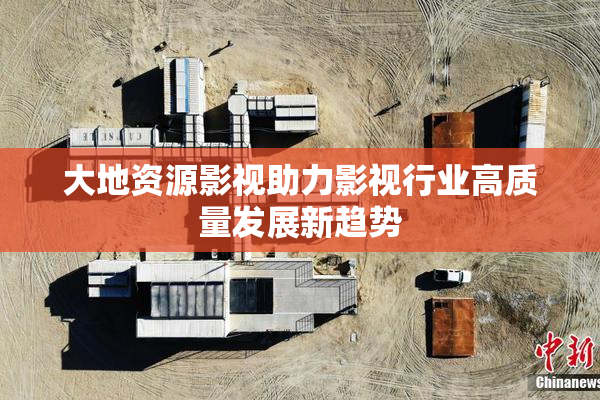 大地资源影视助力影视行业高质量发展新趋势
