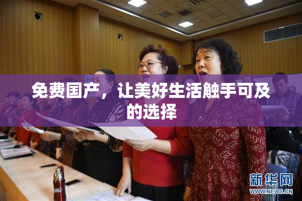 免费国产，让美好生活触手可及的选择