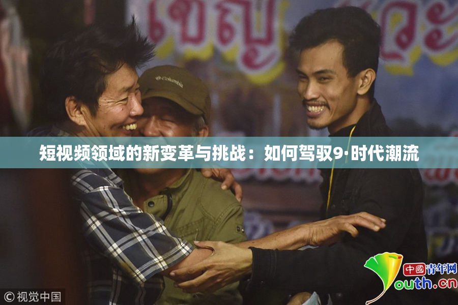 短视频领域的新变革与挑战：如何驾驭9·时代潮流