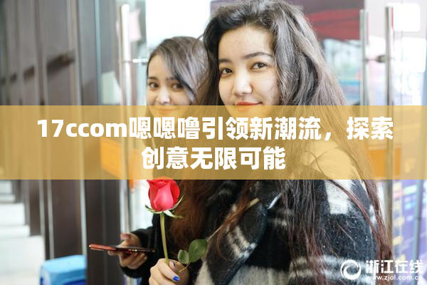 17ccom嗯嗯噜引领新潮流，探索创意无限可能