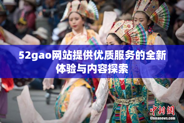 52gao网站提供优质服务的全新体验与内容探索