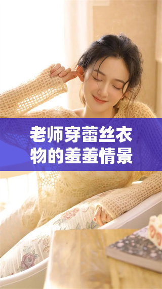 老师穿蕾丝衣物的羞羞情景引发讨论