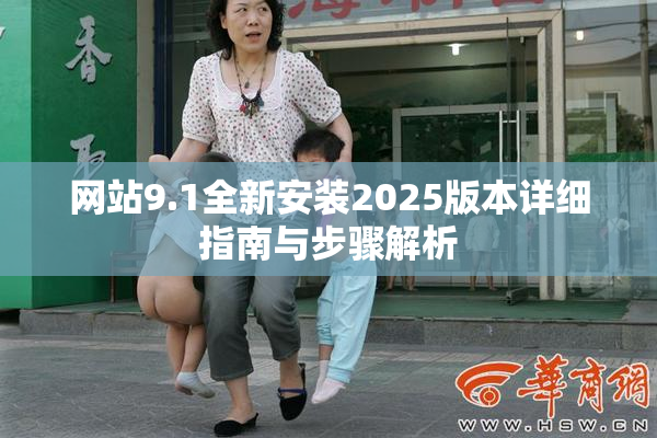 网站9.1全新安装2025版本详细指南与步骤解析