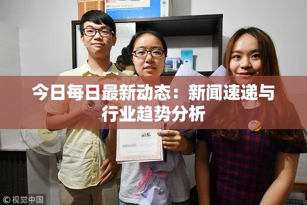 今日每日最新动态：新闻速递与行业趋势分析