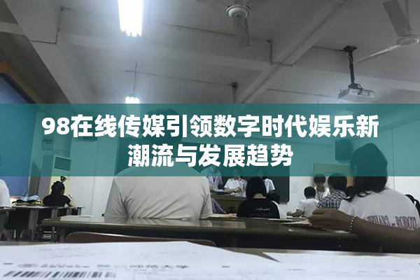 98在线传媒引领数字时代娱乐新潮流与发展趋势