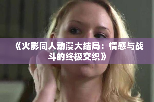 《火影同人动漫大结局：情感与战斗的终极交织》
