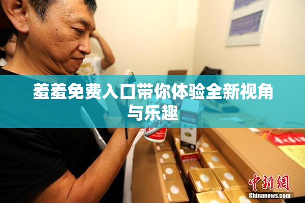 羞羞免费入口带你体验全新视角与乐趣