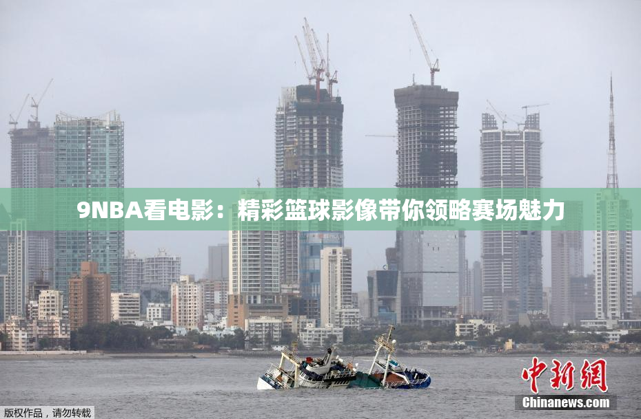 9NBA看电影：精彩篮球影像带你领略赛场魅力